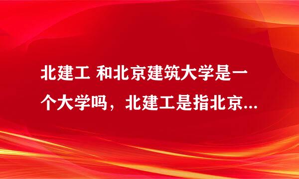 北建工 和北京建筑大学是一个大学吗，北建工是指北京建筑工业大学还是北京建筑工程学院