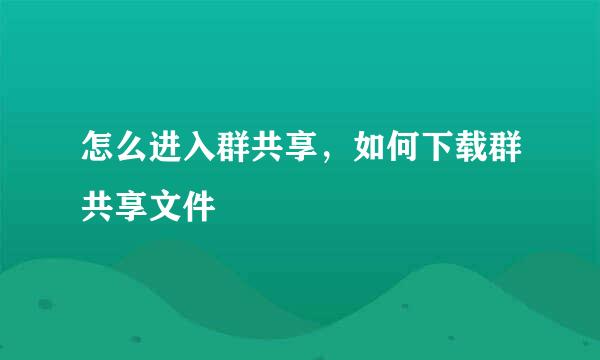 怎么进入群共享，如何下载群共享文件