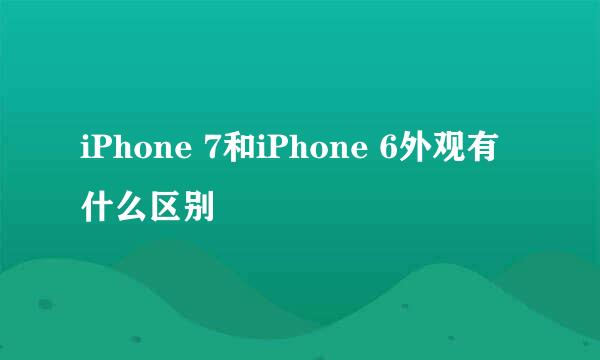 iPhone 7和iPhone 6外观有什么区别