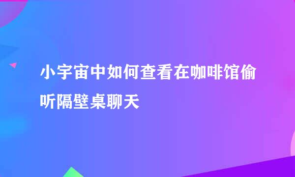 小宇宙中如何查看在咖啡馆偷听隔壁桌聊天