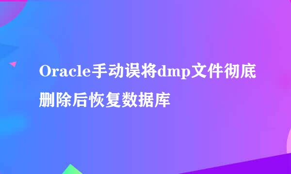 Oracle手动误将dmp文件彻底删除后恢复数据库