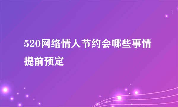 520网络情人节约会哪些事情提前预定