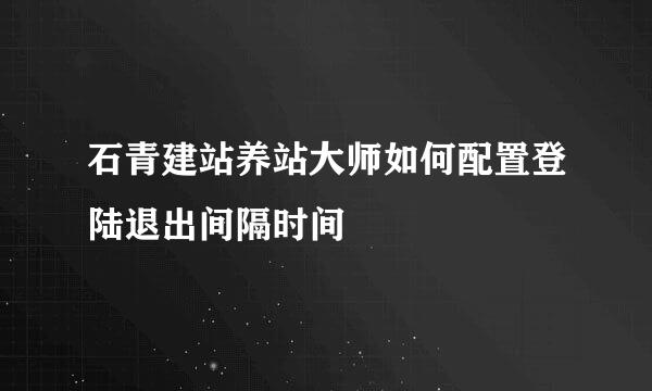 石青建站养站大师如何配置登陆退出间隔时间