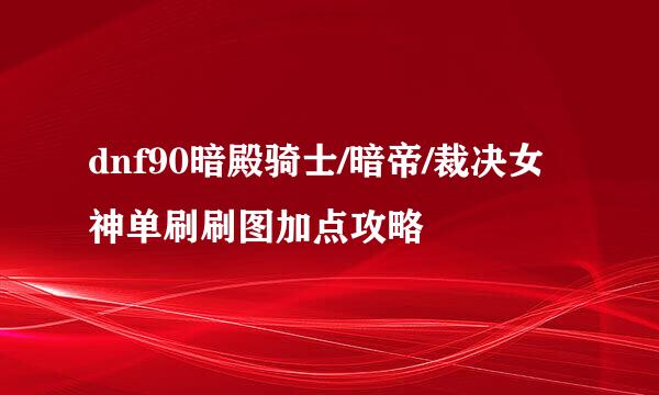 dnf90暗殿骑士/暗帝/裁决女神单刷刷图加点攻略