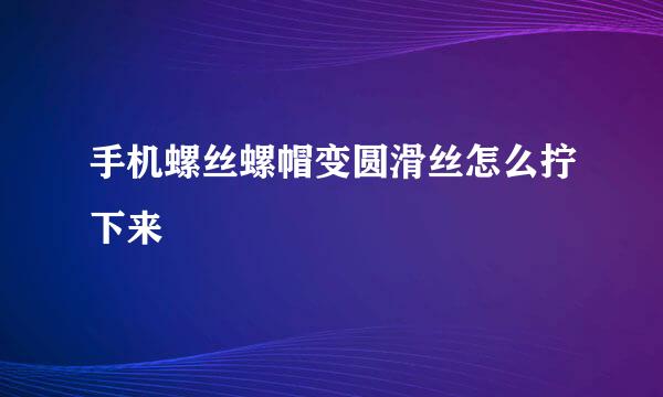 手机螺丝螺帽变圆滑丝怎么拧下来