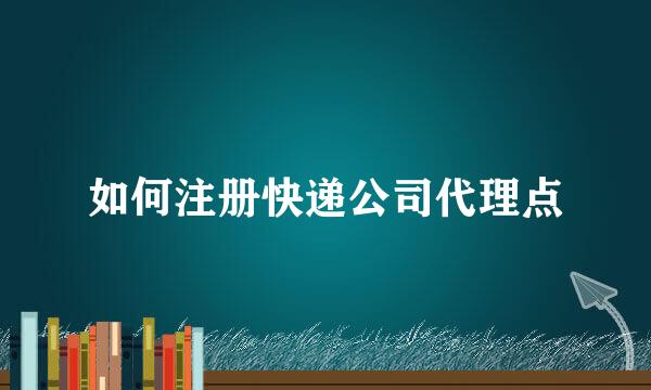 如何注册快递公司代理点