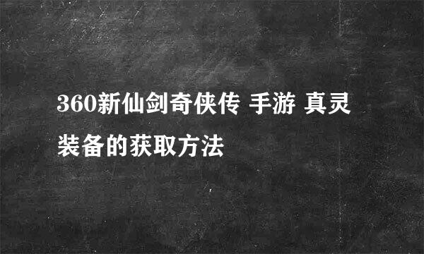 360新仙剑奇侠传 手游 真灵装备的获取方法