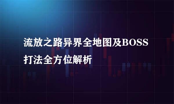 流放之路异界全地图及BOSS打法全方位解析