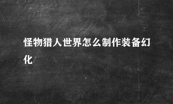 怪物猎人世界怎么制作装备幻化