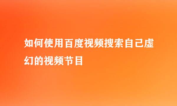 如何使用百度视频搜索自己虚幻的视频节目