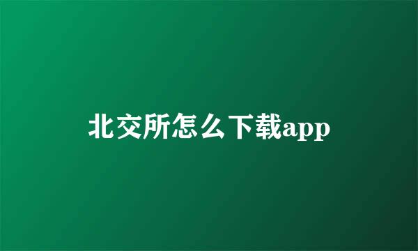 北交所怎么下载app