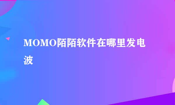 MOMO陌陌软件在哪里发电波