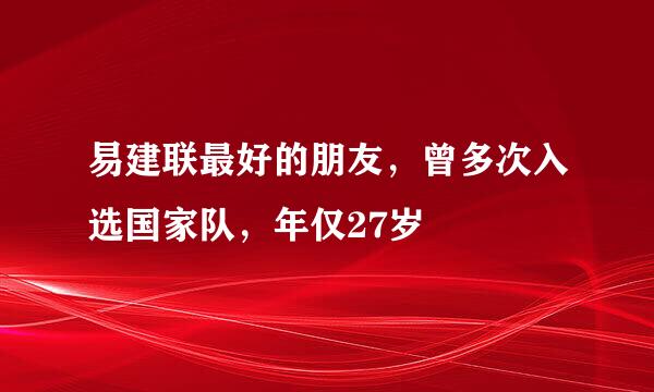 易建联最好的朋友，曾多次入选国家队，年仅27岁