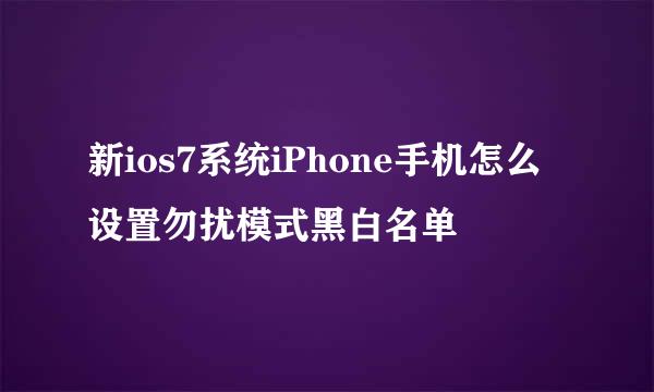 新ios7系统iPhone手机怎么设置勿扰模式黑白名单