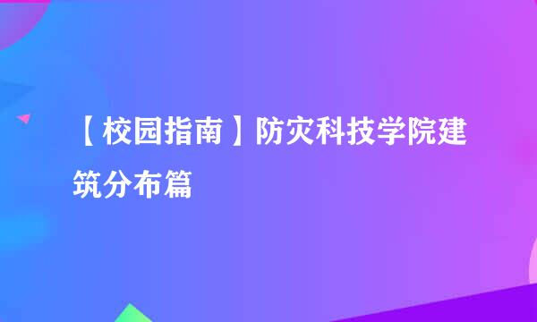 【校园指南】防灾科技学院建筑分布篇