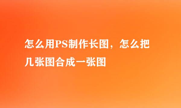 怎么用PS制作长图，怎么把几张图合成一张图