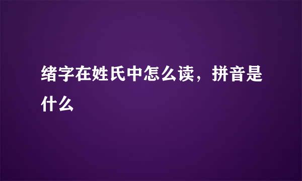 绪字在姓氏中怎么读，拼音是什么