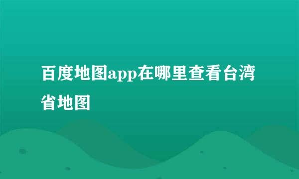 百度地图app在哪里查看台湾省地图