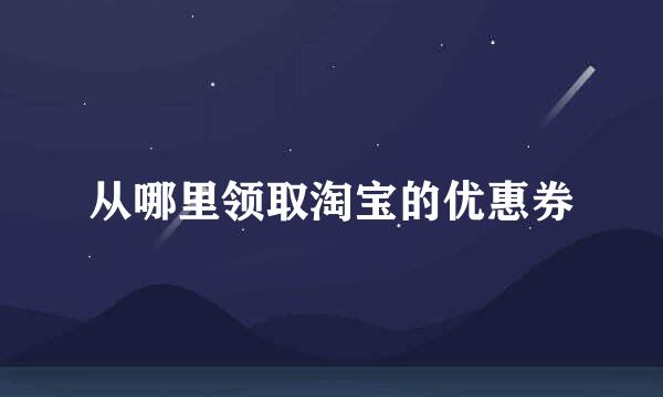 从哪里领取淘宝的优惠券