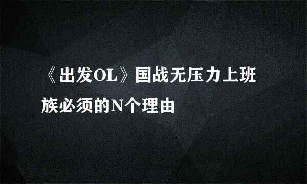 《出发OL》国战无压力上班族必须的N个理由