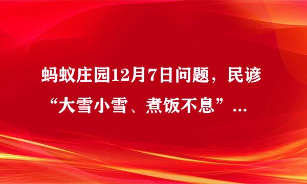 蚂蚁庄园12月7日问题，民谚“大雪小雪、煮饭不息”，说的是仲冬时节