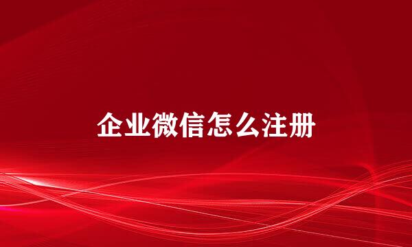 企业微信怎么注册