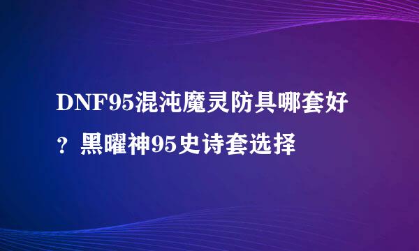 DNF95混沌魔灵防具哪套好？黑曜神95史诗套选择