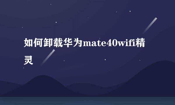 如何卸载华为mate40wifi精灵