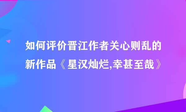 如何评价晋江作者关心则乱的新作品《星汉灿烂,幸甚至哉》