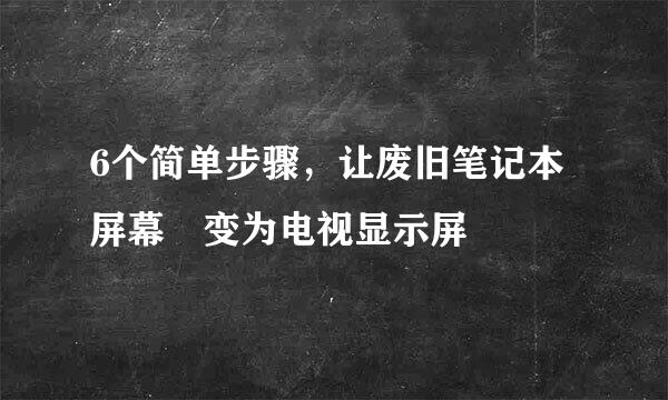 6个简单步骤，让废旧笔记本屏幕
变为电视显示屏