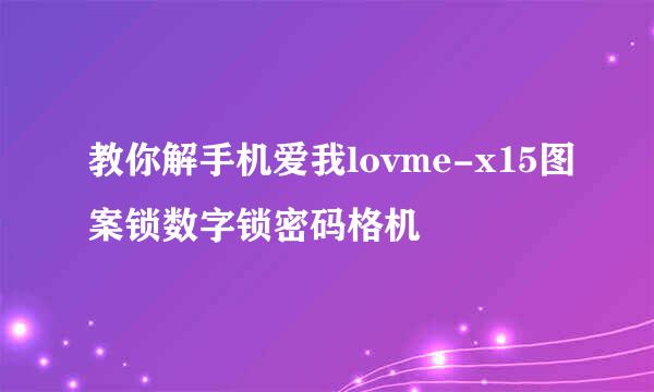 教你解手机爱我lovme-x15图案锁数字锁密码格机