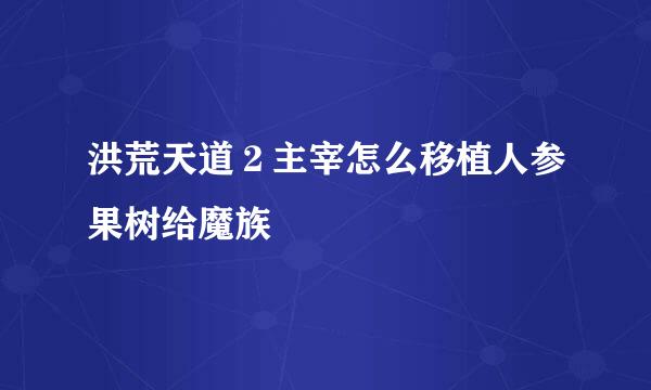 洪荒天道２主宰怎么移植人参果树给魔族