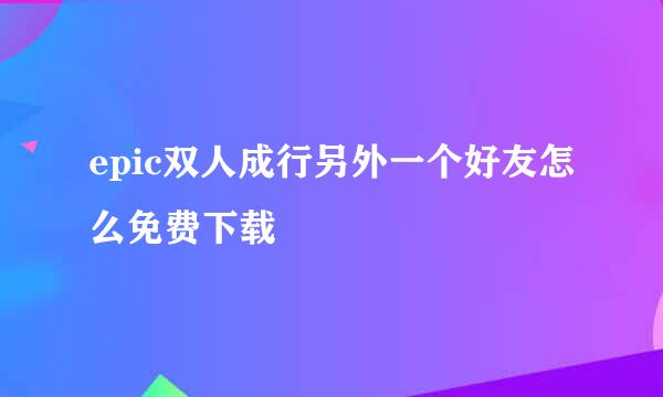 epic双人成行另外一个好友怎么免费下载