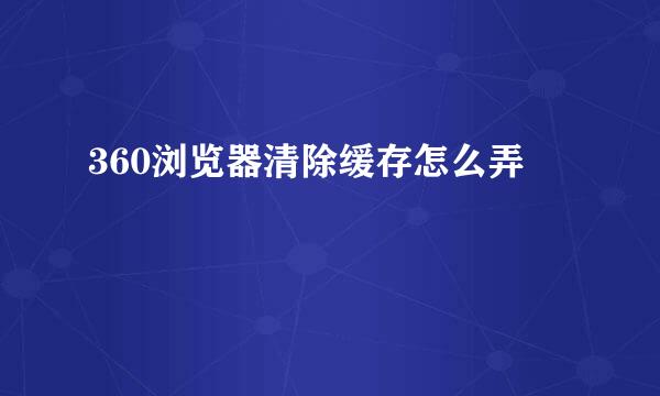 360浏览器清除缓存怎么弄