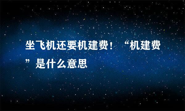 坐飞机还要机建费！“机建费”是什么意思