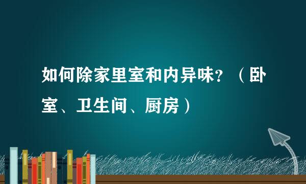 如何除家里室和内异味？（卧室、卫生间、厨房）