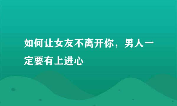 如何让女友不离开你，男人一定要有上进心