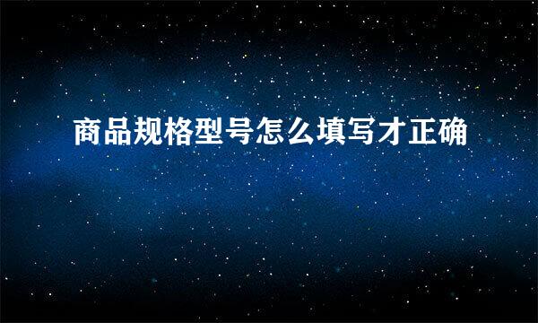 商品规格型号怎么填写才正确