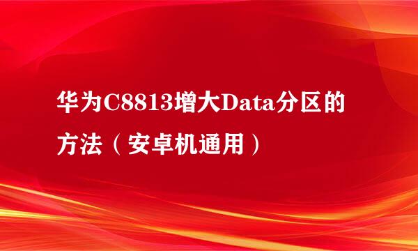 华为C8813增大Data分区的方法（安卓机通用）