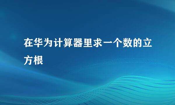 在华为计算器里求一个数的立方根