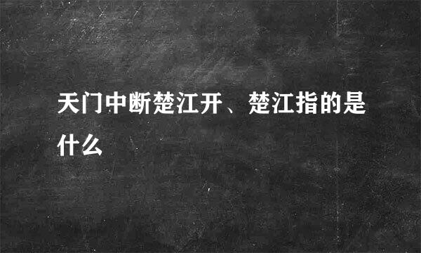 天门中断楚江开、楚江指的是什么