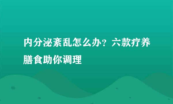 内分泌紊乱怎么办？六款疗养膳食助你调理