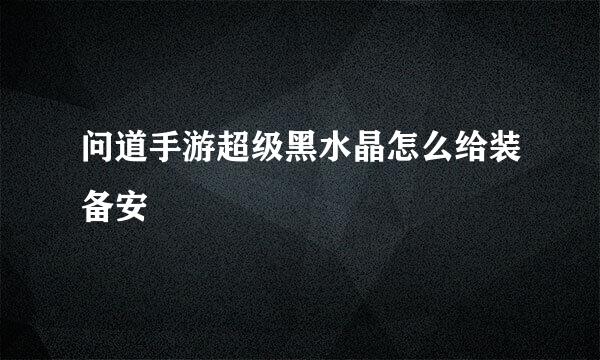 问道手游超级黑水晶怎么给装备安