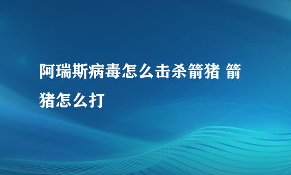 阿瑞斯病毒怎么击杀箭猪 箭猪怎么打