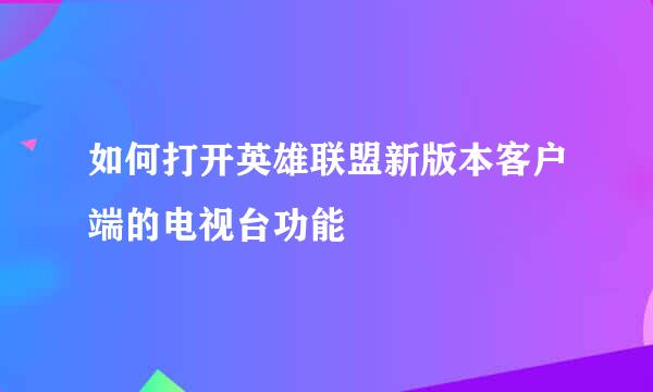 如何打开英雄联盟新版本客户端的电视台功能