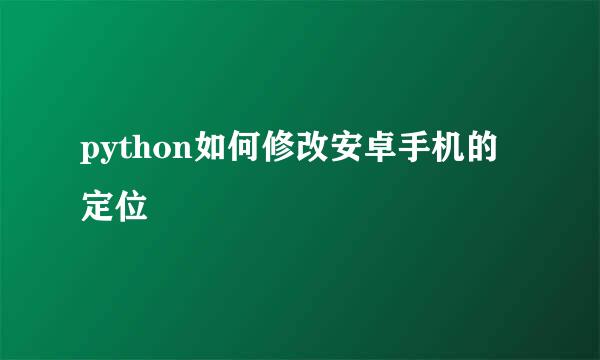 python如何修改安卓手机的定位