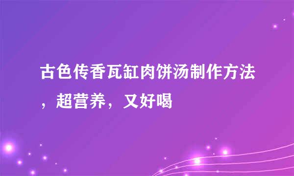 古色传香瓦缸肉饼汤制作方法，超营养，又好喝