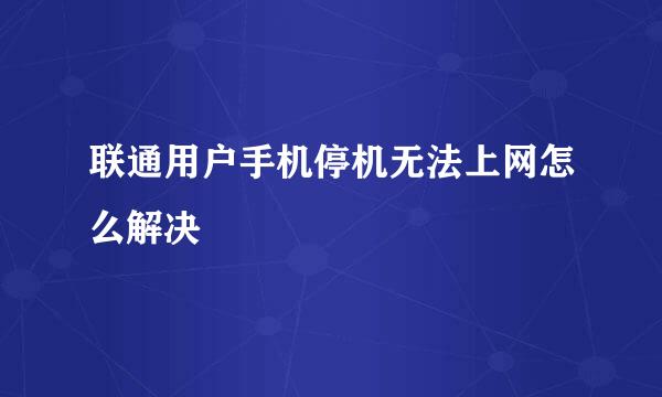 联通用户手机停机无法上网怎么解决