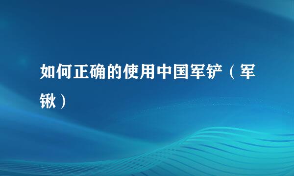 如何正确的使用中国军铲（军锹）