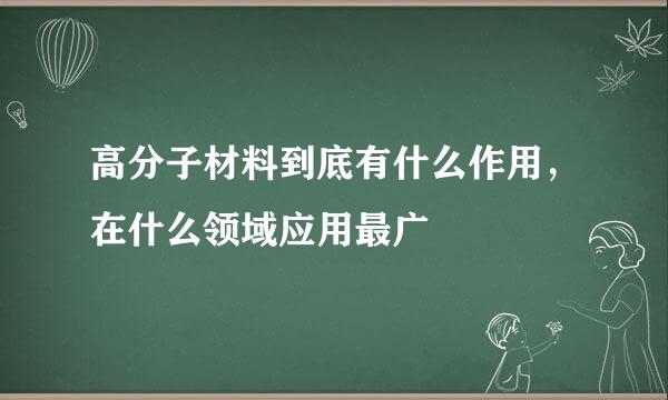 高分子材料到底有什么作用，在什么领域应用最广